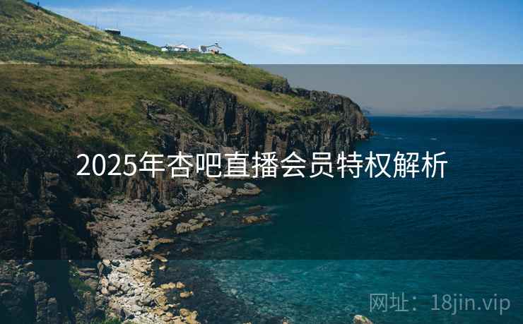 2025年杏吧直播会员特权解析