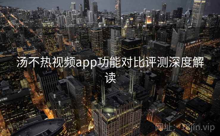 汤不热视频app功能对比评测深度解读