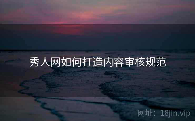秀人网如何打造内容审核规范