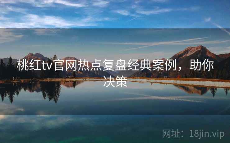 桃红tv官网热点复盘经典案例，助你决策