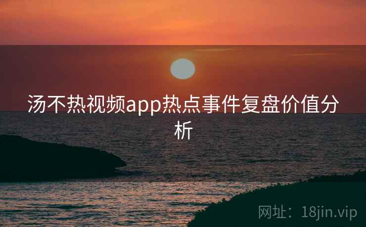 汤不热视频app热点事件复盘价值分析