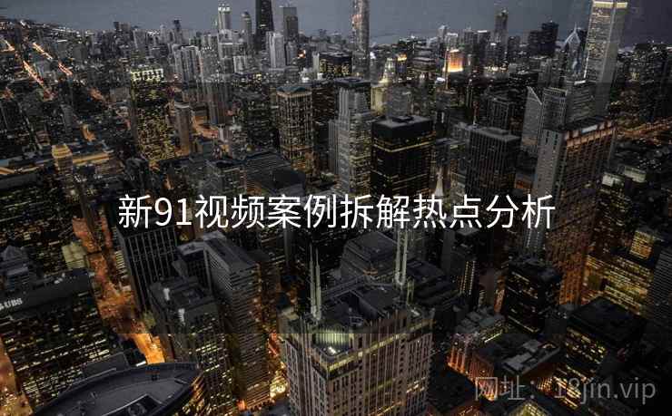 新91视频案例拆解热点分析