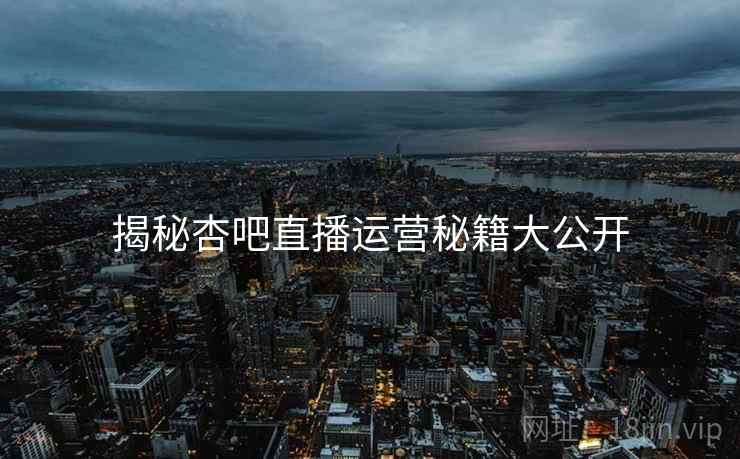 揭秘杏吧直播运营秘籍大公开