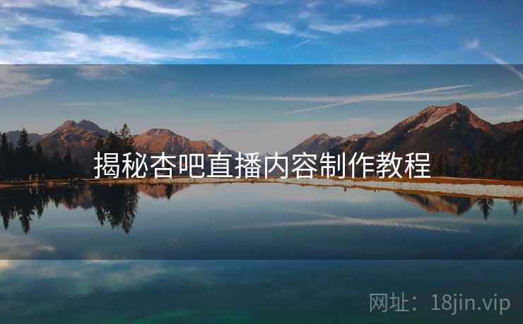 揭秘杏吧直播内容制作教程