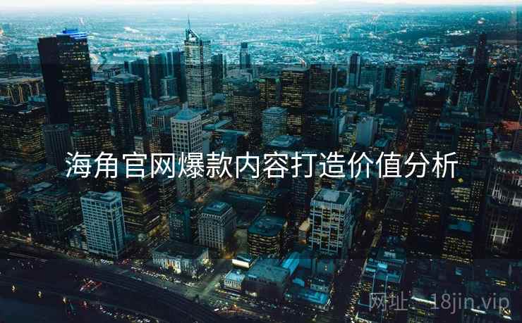 海角官网爆款内容打造价值分析