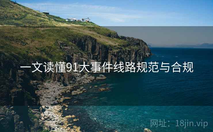 一文读懂91大事件线路规范与合规