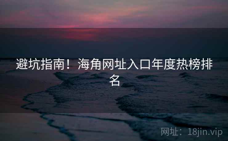避坑指南！海角网址入口年度热榜排名