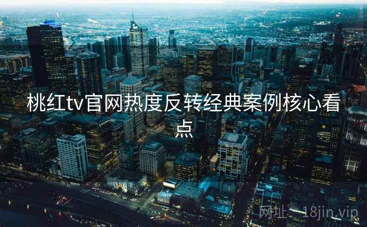 桃红tv官网热度反转经典案例核心看点