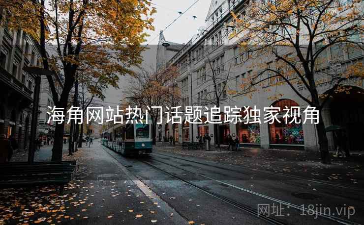 海角网站热门话题追踪独家视角