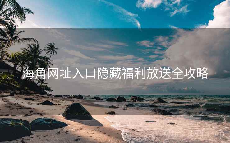 海角网址入口隐藏福利放送全攻略