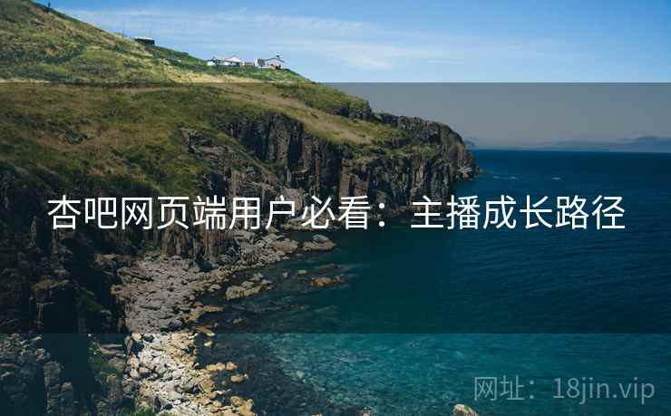 杏吧网页端用户必看：主播成长路径