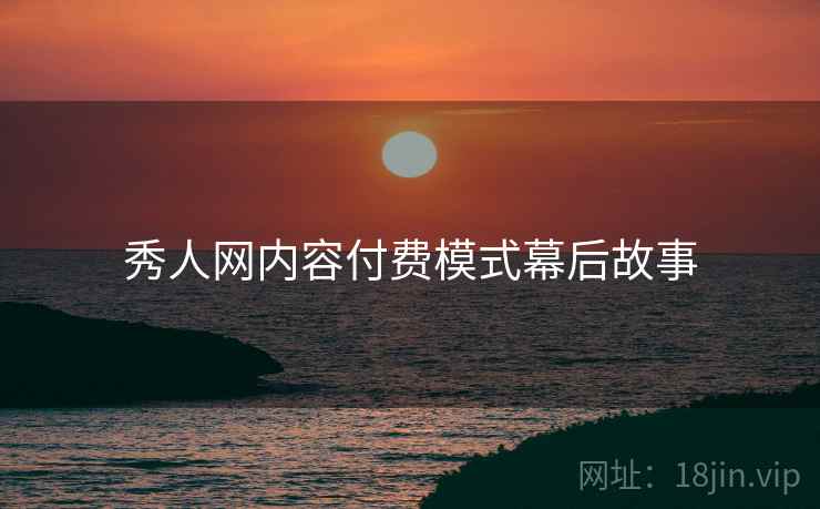 秀人网内容付费模式幕后故事