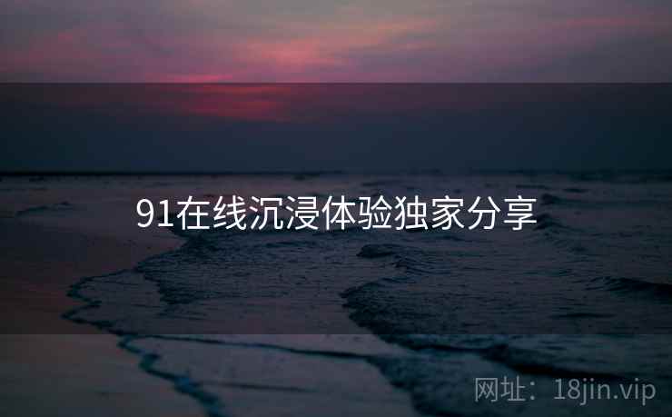 91在线沉浸体验独家分享