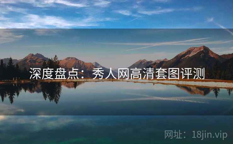 深度盘点：秀人网高清套图评测