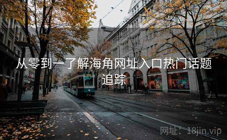 从零到一了解海角网址入口热门话题追踪