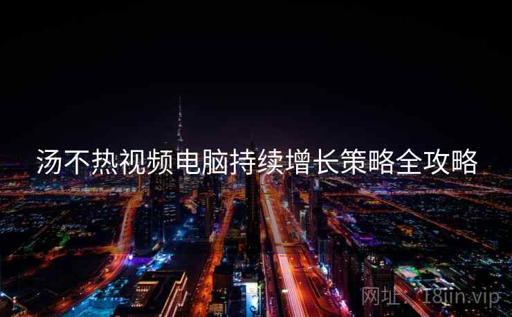汤不热视频电脑持续增长策略全攻略