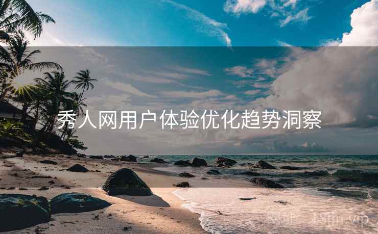 秀人网用户体验优化趋势洞察