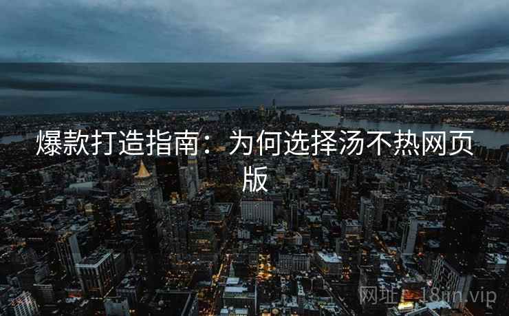 爆款打造指南：为何选择汤不热网页版
