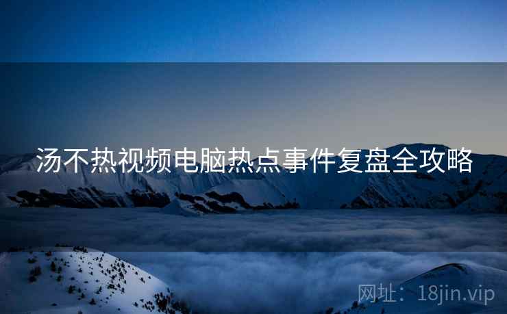 汤不热视频电脑热点事件复盘全攻略