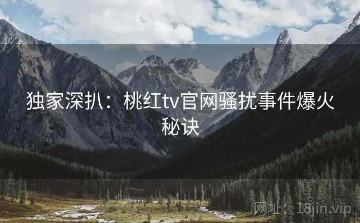 独家深扒：桃红tv官网骚扰事件爆火秘诀