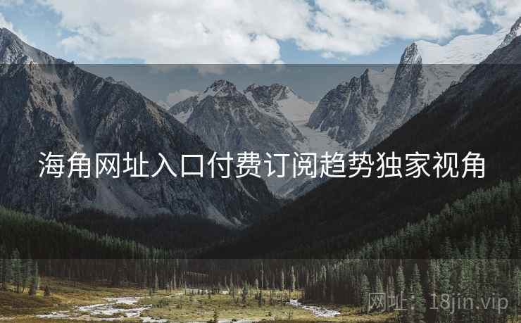 海角网址入口付费订阅趋势独家视角