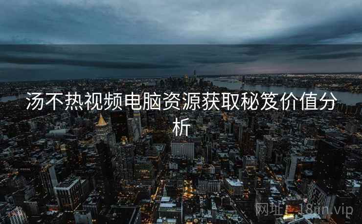 汤不热视频电脑资源获取秘笈价值分析