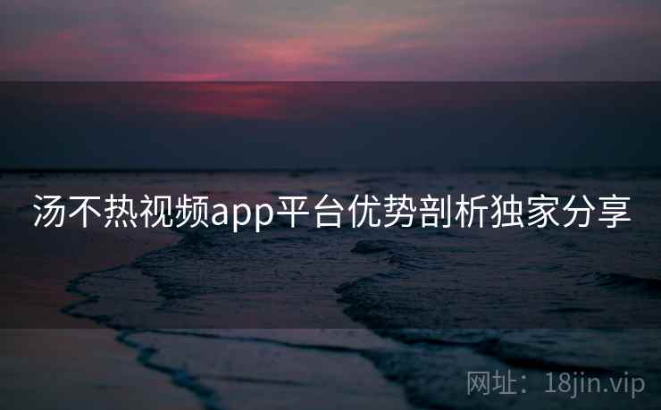 汤不热视频app平台优势剖析独家分享