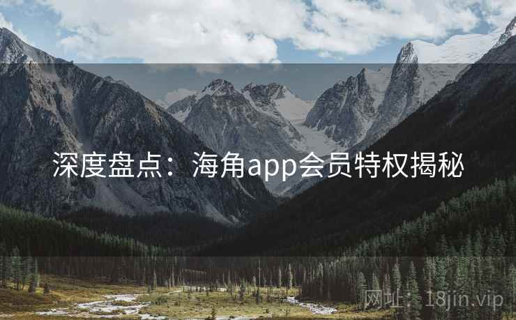 深度盘点：海角app会员特权揭秘