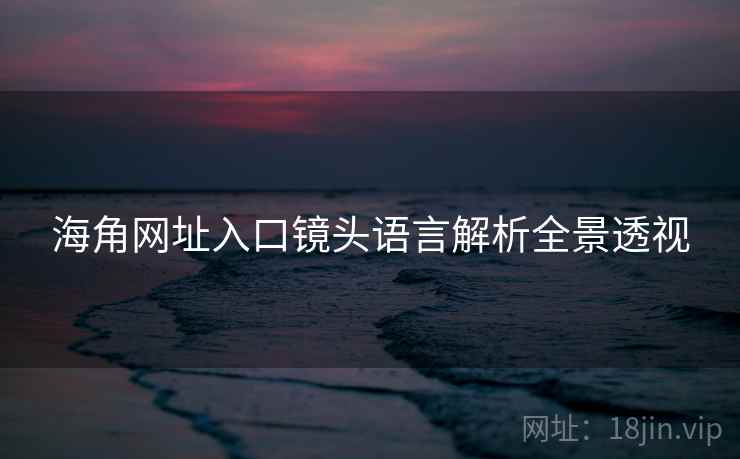 海角网址入口镜头语言解析全景透视