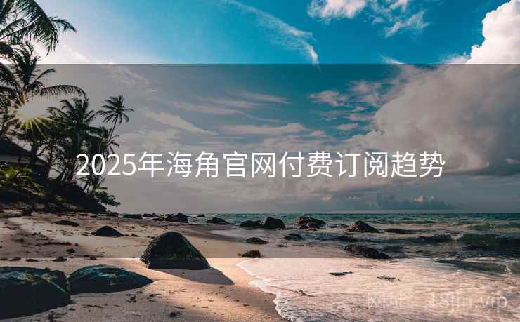 2025年海角官网付费订阅趋势