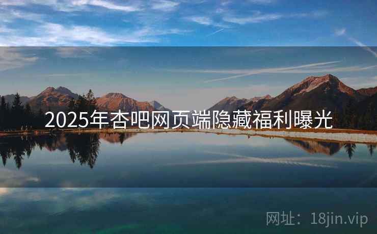 2025年杏吧网页端隐藏福利曝光