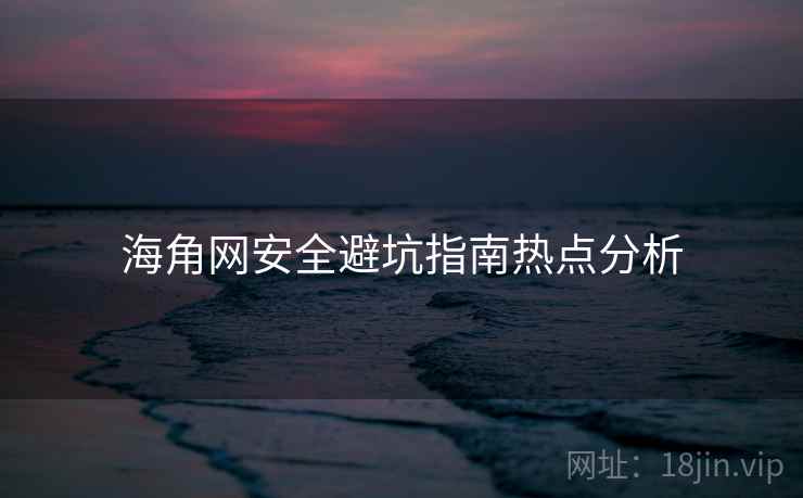 海角网安全避坑指南热点分析