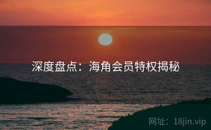 深度盘点：海角会员特权揭秘